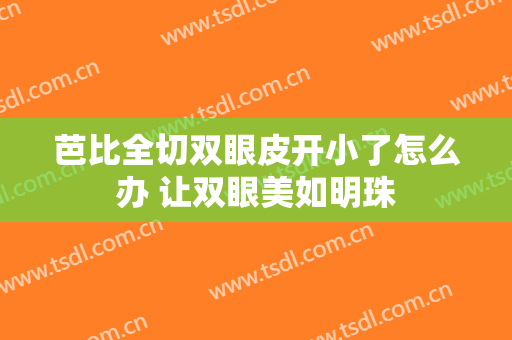 芭比全切双眼皮开小了怎么办 让双眼美如明珠