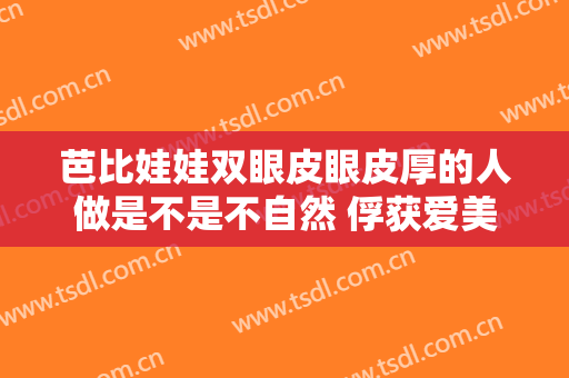 芭比娃娃双眼皮眼皮厚的人做是不是不自然 俘获爱美之心