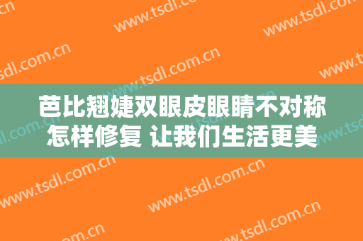 芭比翘婕双眼皮眼睛不对称怎样修复 让我们生活更美好