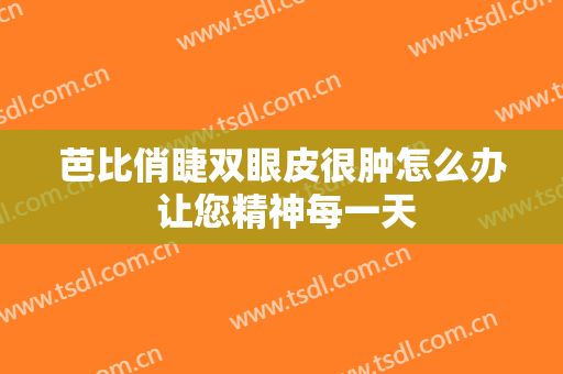 芭比俏睫双眼皮很肿怎么办 让您精神每一天