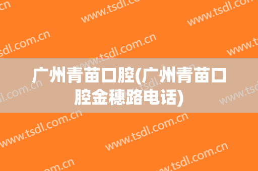 广州青苗口腔(广州青苗口腔金穗路电话)
