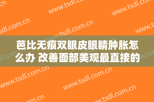 芭比无痕双眼皮眼睛肿胀怎么办 改善面部美观最直接的方法