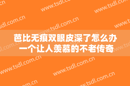 芭比无痕双眼皮深了怎么办 一个让人羡慕的不老传奇