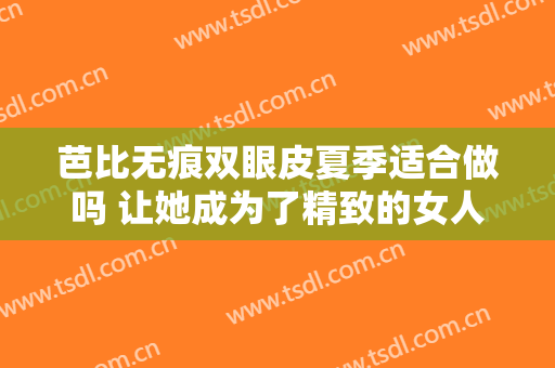 芭比无痕双眼皮夏季适合做吗 让她成为了精致的女人
