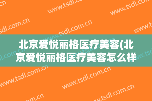 北京爱悦丽格医疗美容(北京爱悦丽格医疗美容怎么样)