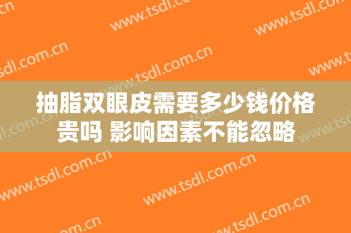 抽脂双眼皮需要多少钱价格贵吗 影响因素不能忽略