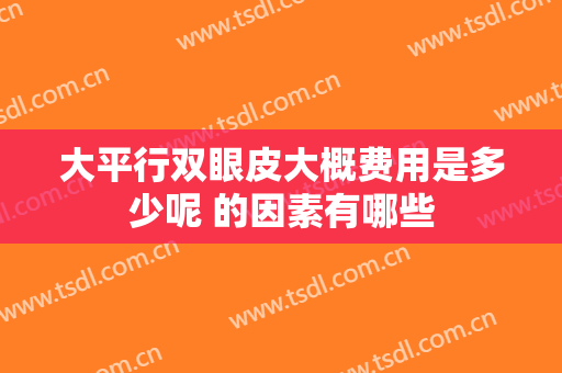大平行双眼皮大概费用是多少呢 的因素有哪些