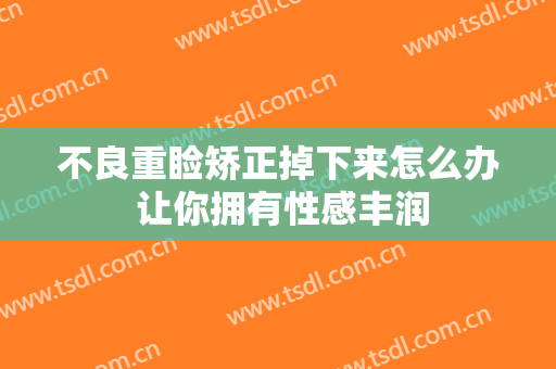 不良重睑矫正掉下来怎么办 让你拥有性感丰润