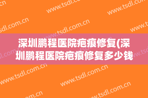 深圳鹏程医院疤痕修复(深圳鹏程医院疤痕修复多少钱)