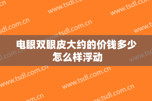 电眼双眼皮大约的价钱多少 怎么样浮动