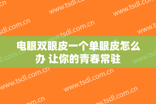 电眼双眼皮一个单眼皮怎么办 让你的青春常驻