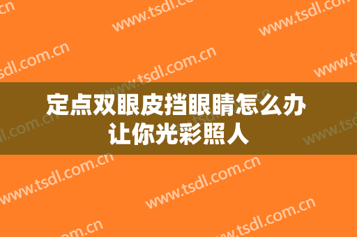 定点双眼皮挡眼睛怎么办 让你光彩照人