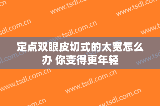 定点双眼皮切式的太宽怎么办 你变得更年轻