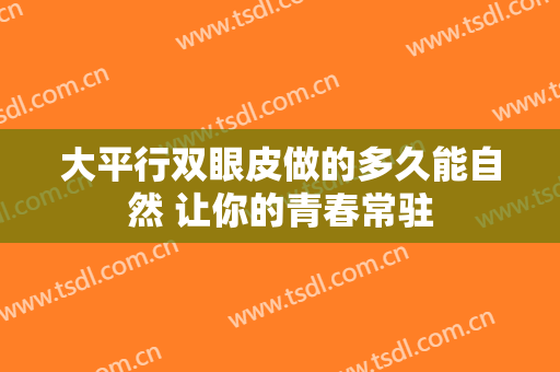 大平行双眼皮做的多久能自然 让你的青春常驻