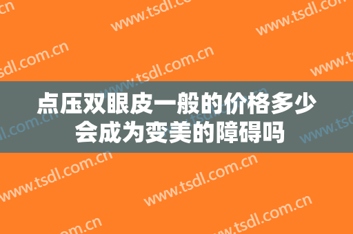 点压双眼皮一般的价格多少 会成为变美的障碍吗