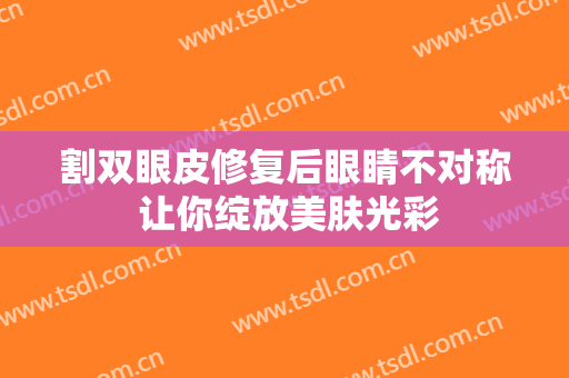 割双眼皮修复后眼睛不对称 让你绽放美肤光彩