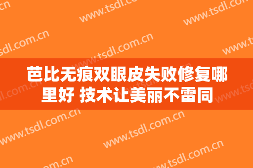 芭比无痕双眼皮失败修复哪里好 技术让美丽不雷同