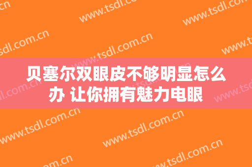 贝塞尔双眼皮不够明显怎么办 让你拥有魅力电眼