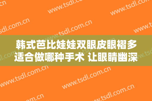 韩式芭比娃娃双眼皮眼褶多适合做哪种手术 让眼睛幽深含蓄