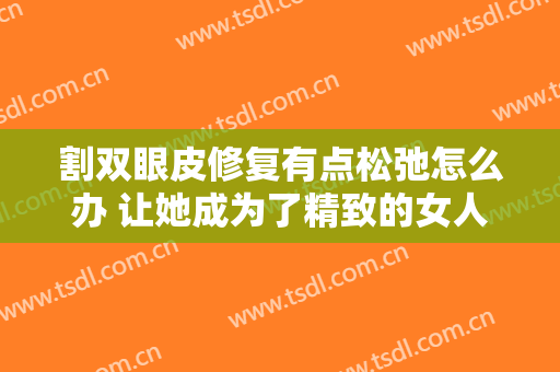 割双眼皮修复有点松弛怎么办 让她成为了精致的女人
