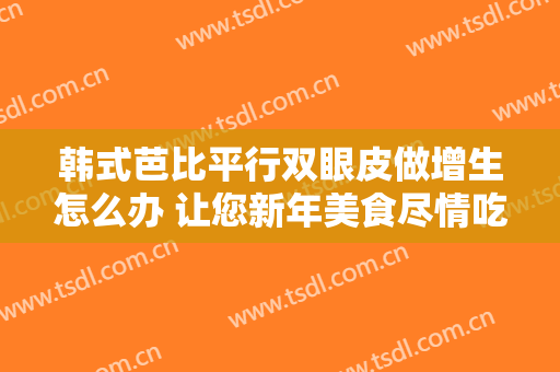 韩式芭比平行双眼皮做增生怎么办 让您新年美食尽情吃