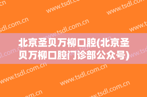北京圣贝万柳口腔(北京圣贝万柳口腔门诊部公众号)