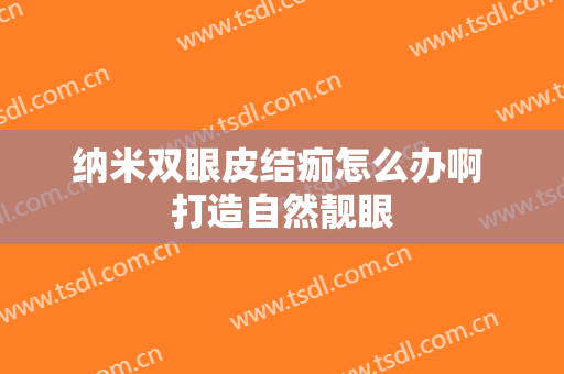 纳米双眼皮结痂怎么办啊 打造自然靓眼