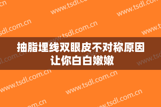 抽脂埋线双眼皮不对称原因 让你白白嫩嫩
