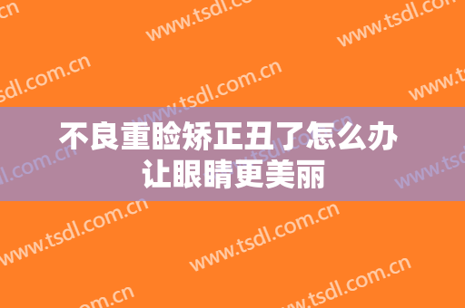 不良重睑矫正丑了怎么办 让眼睛更美丽