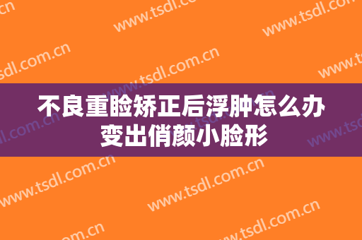 不良重睑矫正后浮肿怎么办 变出俏颜小脸形