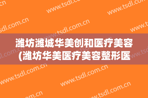潍坊潍城华美创和医疗美容(潍坊华美医疗美容整形医院)