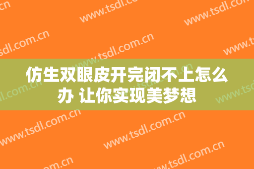 仿生双眼皮开完闭不上怎么办 让你实现美梦想