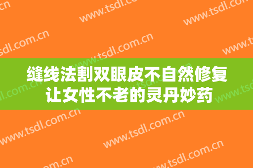 缝线法割双眼皮不自然修复 让女性不老的灵丹妙药