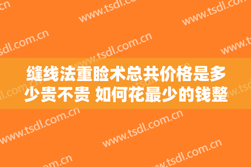 缝线法重睑术总共价格是多少贵不贵 如何花最少的钱整出深邃大眼