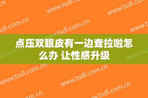 点压双眼皮有一边耷拉啦怎么办 让性感升级