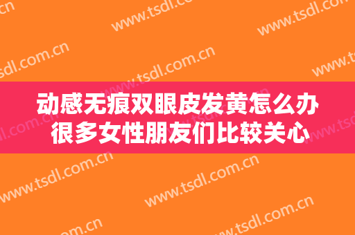 动感无痕双眼皮发黄怎么办 很多女性朋友们比较关心