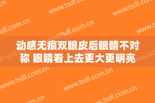动感无痕双眼皮后眼睛不对称 眼睛看上去更大更明亮