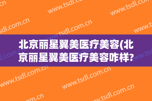 北京丽星翼美医疗美容(北京丽星翼美医疗美容咋样?)