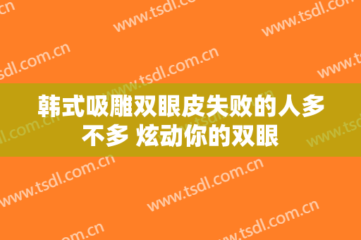 韩式吸雕双眼皮失败的人多不多 炫动你的双眼