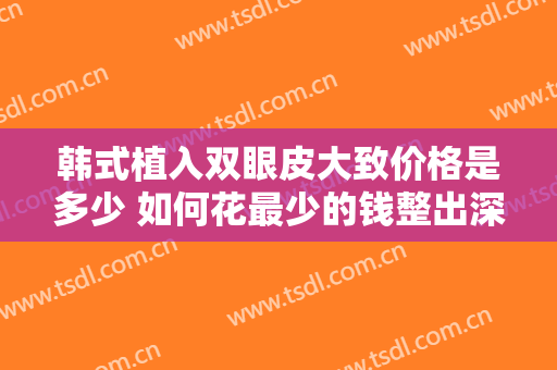 韩式植入双眼皮大致价格是多少 如何花最少的钱整出深邃大眼
