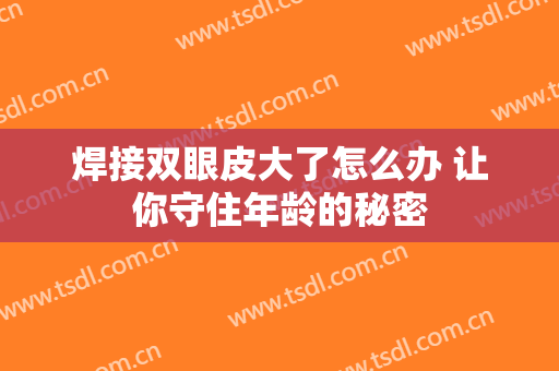 焊接双眼皮大了怎么办 让你守住年龄的秘密