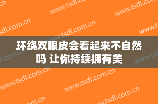 环绕双眼皮会看起来不自然吗 让你持续拥有美