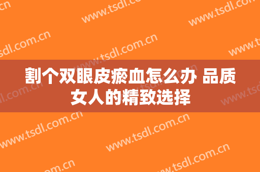 割个双眼皮瘀血怎么办 品质女人的精致选择