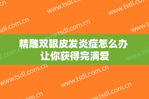 精雕双眼皮发炎症怎么办 让你获得完满爱