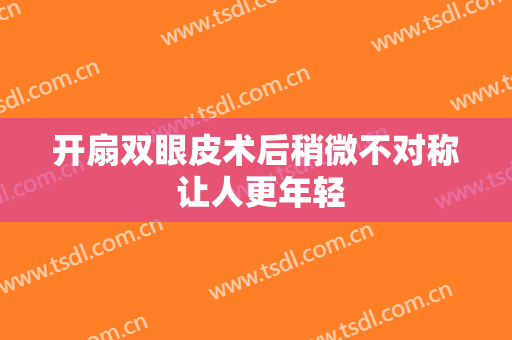 开扇双眼皮术后稍微不对称 让人更年轻