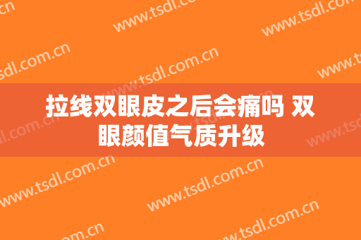 拉线双眼皮之后会痛吗 双眼颜值气质升级