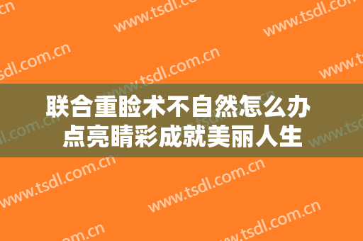 联合重睑术不自然怎么办 点亮睛彩成就美丽人生