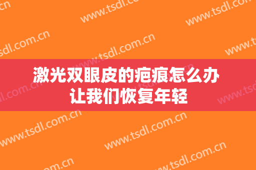激光双眼皮的疤痕怎么办 让我们恢复年轻
