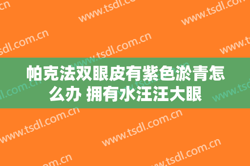 帕克法双眼皮有紫色淤青怎么办 拥有水汪汪大眼