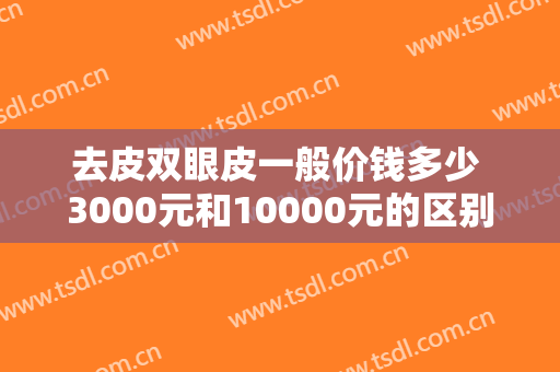 去皮双眼皮一般价钱多少 3000元和10000元的区别在哪里